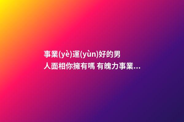 事業(yè)運(yùn)好的男人面相你擁有嗎 有魄力事業(yè)容易成功